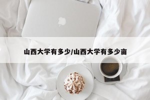 山西大学有多少/山西大学有多少亩