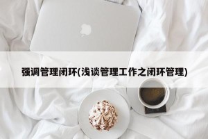 强调管理闭环(浅谈管理工作之闭环管理)