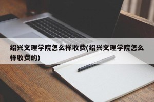 绍兴文理学院怎么样收费(绍兴文理学院怎么样收费的)