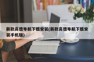 新款高德导航下载安装(新款高德导航下载安装手机版)