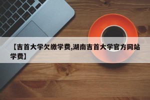 【吉首大学欠缴学费,湖南吉首大学官方网站学费】