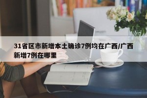 31省区市新增本土确诊7例均在广西/广西新增7例在哪里