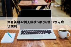 湖北新增32例无症状/湖北新增32例无症状病例