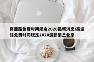高速路免费时间规定2020最新消息/高速路免费时间规定2020最新消息北京