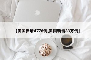 【美国新增4776例,美国新增83万例】