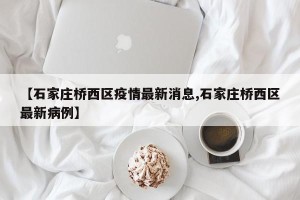 【石家庄桥西区疫情最新消息,石家庄桥西区最新病例】