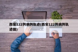 西安122例病例轨迹(西安122例病例轨迹图)