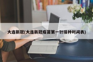 大连新冠(大连新冠疫苗第一针接种时间表)