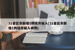 31省区市新增1例境外输入(31省区市新增1例境外输入病例)