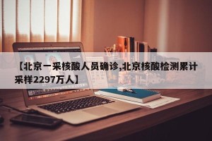 【北京一采核酸人员确诊,北京核酸检测累计采样2297万人】