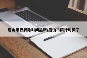 眉山限行解除时间最新/眉山市限行时间了