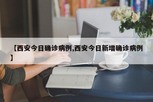【西安今日确诊病例,西安今日新增确诊病例】