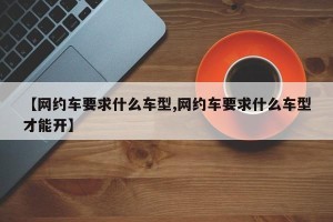 【网约车要求什么车型,网约车要求什么车型才能开】