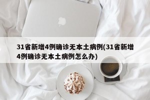 31省新增4例确诊无本土病例(31省新增4例确诊无本土病例怎么办)