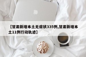 【甘肃新增本土无症状335例,甘肃新增本土11例行动轨迹】