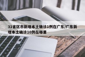 31省区市新增本土确诊1例在广东/广东新增本土确诊10例在哪里
